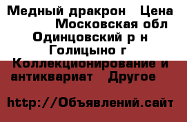 Медный дракрон › Цена ­ 1 000 - Московская обл., Одинцовский р-н, Голицыно г. Коллекционирование и антиквариат » Другое   